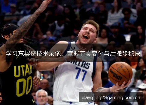 学习东契奇技术录像,掌握节奏变化与后撤步秘诀 学习东契奇技术录像,掌握节奏变化与后撤步秘诀