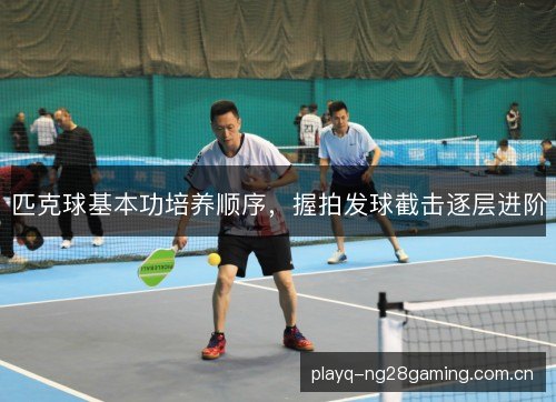 匹克球基本功培养顺序，握拍发球截击逐层进阶