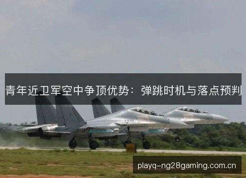 青年近卫军空中争顶优势:弹跳时机与落点预判 青年近卫军空中争顶优势:弹跳时机与落点预判