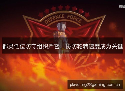 都灵低位防守组织严密,协防轮转速度成为关键 都灵低位防守组织严密,协防轮转速度成为关键